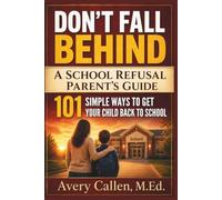 Don’t Fall Behind A School Refusal Parent’s Guide: 101 Simple Ways to Get Your Child Back to School, Help with School Attendance, Avoidance, Separation Anxiety, and Morning Meltdowns