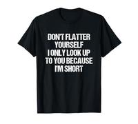 Don’t Flatter Yourself Only Look Up To You Because I’m Short T-Shirt
