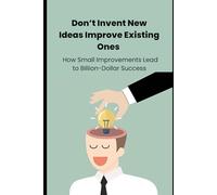 Don’t Invent New Ideas Improve Existing Ones: Why Facebook Wasn’t the First Social Network, Tesla Wasn’t the First Electric Car, How Entrepreneurs Build Billion-Dollar Success
