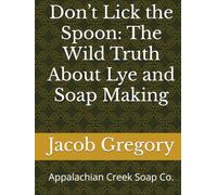 Don’t Lick the Spoon: The Wild Truth About Lye and Soap Making: By Jacob Gregory (The Soapwright's Codex)