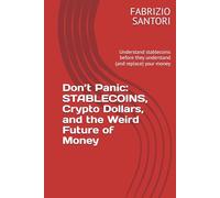 Don’t Panic: STABLECOINS, Crypto Dollars, and the Weird Future of Money: Understand stablecoins before they understand (and replace) your money