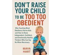 Don’t Raise Your Child to Be Too Obedient: Why Teaching Blind Obedience Harms Kids and How to Raise Independent, Confident, and Emotionally Healthy Thinkers Who Can Say No When Necessary