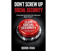 DON’T SCREW UP SOCIAL SECURITY: A Surprisingly Simple Guide to One of Retirement’s Biggest Decisions