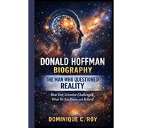 DONALD HOFFMAN BIOGRAPHY: THE MAN WHO QUESTIONED REALITY: How One Scientist Challenged What We See, Know, and Believe