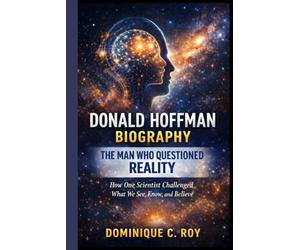 DONALD HOFFMAN BIOGRAPHY: THE MAN WHO QUESTIONED REALITY: How One Scientist Challenged What We See, Know, and Believe