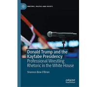 Donald Trump and the Kayfabe Presidency: Professional Wrestling Rhetoric in the White House (Rhetoric, Politics and Society)