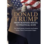 Donald Trump From Business Mogul to Political Icon: The Untold Journey of America’s 45th President