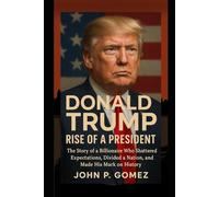 Donald Trump Rise of a President: The Story of a Billionaire Who Shattered Expectations, Divided a Nation, and Made His Mark on History