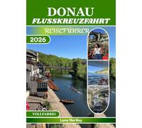 DONAU FLUSSKREUZFAHRT REISEFÜHRER (VOLLFARBIG): Entdecken Sie Schlösser, Städte, Kultur, verborgene Schätze, lokale Aromen, inspirierende Reiserouten, clevere Tipps und Kreuzfahrtrouten