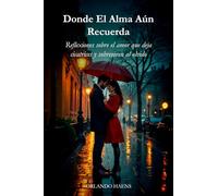 Donde El Alma Aún Recuerda: Reflexiones sobre el amor que deja cicatrices y sobreviven al olvido