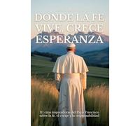 DONDE LA FE VIVE, CRECE ESPERANZA: 111 citas inspiradoras del Papa Francisco sobre la fe, el coraje y la responsabilidad