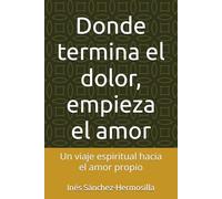 Donde termina el dolor, empieza el amor: Un viaje espiritual hacia el amor propio
