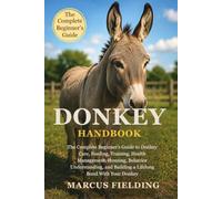 DONKEY HANDBOOK: The Complete Beginner’s Guide to Donkey Care, Feeding, Training, Health Management, Housing, Behavior Understanding, and Building a Lifelong Bond With Your Donkey