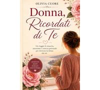 Donna, ricordati di te: Un viaggio di rinascita, autostima e crescita personale per ritrovare la donna che sei.