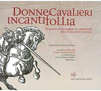 Donne cavalieri incanti follia. Viaggio attraverso le immagini dell'Orlando Furioso. Catalogo della mostra
