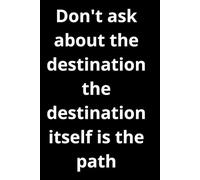 Don't Ask About The Destination The Destination Itself Is The Path: Motivational Journal Notebook