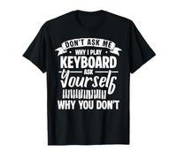 Dont Ask Me Why I Play Keyboard Ask Yourself Why You Dont T-Shirt