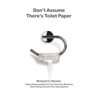 Don't Assume There's Toilet Paper: Taking Responsibility for Your Dirty-Ass Moments & Freeing Yourself from Assumptions