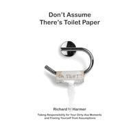 Don't Assume There's Toilet Paper: Taking Responsibility for Your Dirty-Ass Moments & Freeing Yourself from Assumptions