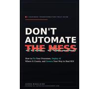 Don't Automate The Mess: How to Fix Your Processes, Deploy AI Where It Counts, and Govern Your Way to Real ROI