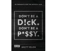 Don't be a Dick. Don't be a Pussy : 99 Thoughts for the Modern Man