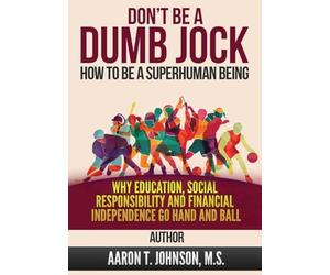 DON'T BE A DUMB JOCK How To Be A Super Human Being: Why Education, Social Responsibility And Financial Independence Go Hand And Ball
