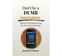 Don't Be A DUMB Smartphone: Essential Reprogramming For Life and Leadership