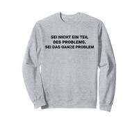 Don't be a part of the problem - be the whole problem Sweatshirt