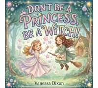 Don't Be A Princess, Be A Witch!: A Picture Book About Friendship, Bravery and the Magic of Being Yourself