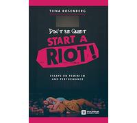 Don't Be Quiet, Start a Riot! Essays on Feminism and Performance