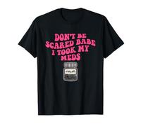 Don't Be Scared Babe I Took My Meds T-Shirt