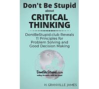 Don't Be Stupid about Critical Thinking: DontBeStupid.club Reveals 11 Principles for Problem Solving and Good Decision Making