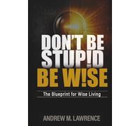Don't Be Stupid, Be Wise!: The Blueprint for Wise Living