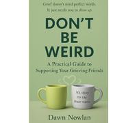 Don't Be Weird: A Practical Guide to Supporting Your Grieving Friends