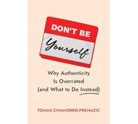 Don't Be Yourself: Why Authenticity Is Overrated (and What to Do Instead)