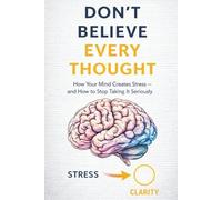 Don't Believe Every Thought: How Your Mind Create Stress - And how to Stop Taking It Seriously