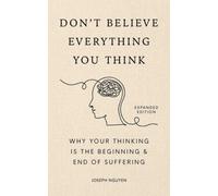 Don't Believe Everything You Think (Expanded Edition) : Why Your Thinking Is The Beginning & End Of Suffering