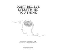 Don't Believe Everything You Think: Why Your Thinking Is The Beginning & End Of Suffering (Beyond Suffering)