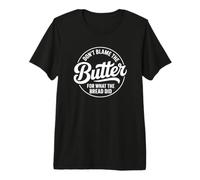 Don't Blame The Butter for What The Bread Did Premium T-Shirt