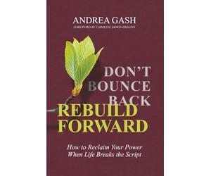 Don't Bounce Back, Rebuild Forward: How to Reclaim Your Power When Life Breaks the Script