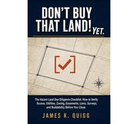 Don't Buy That Land! Yet.: The Vacant Land Due Diligence Checklist: How to Verify Access, Utilities, Zoning, Easements, Liens, Surveys, and Buildability Before You Close