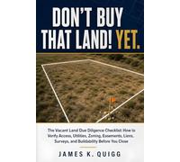 Don't Buy That Land! Yet.: The Vacant Land Due Diligence Checklist: How to Verify Access, Utilities, Zoning, Easements, Liens, Surveys, and Buildability Before You Close