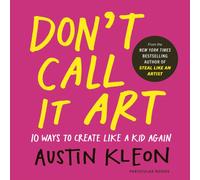 Don't Call It Art : 10 Ways to Create Like a Kid Again