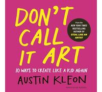 Don't Call It Art: Ten Ways to Create Like a Kid Again