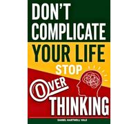 DON'T COMPLICATE YOUR LIFE, STOP OVERTHINKING: 7 Proven Techniques to Quiet the Noise and Rewire Your Thoughts