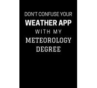 Don't Confuse Your Weather App With My Meteorology Degree: Funny Meteorology Notebook With 120 Lined Pages, A Great Appreciation Gift Idea For a Meteorologist (Gift for Meteorologist)