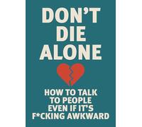 Don't Die Alone: How to Talk to People, Even If It's F*cking Awkward