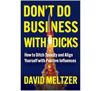 Don't Do Business with Dicks: How to Ditch Toxicity and Align Yourself with Positive Influences