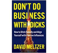 Don't Do Business with Dicks : How to Ditch Toxicity and Align Yourself with Positive Influences