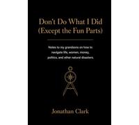 Don't Do What I Did (Except the Fun Parts): Notes to my grandsons on how to navigate life, women, money, politics, and other natural disasters.